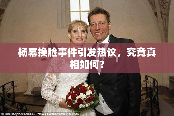 杨幂换脸事件引发热议，究竟真相如何？