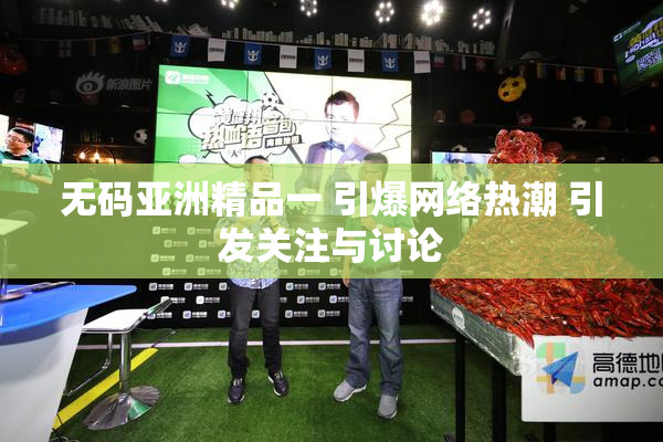 无码亚洲精品一 引爆网络热潮 引发关注与讨论