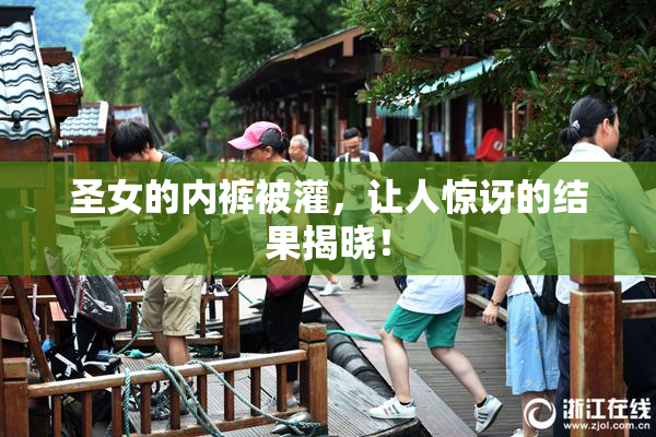 圣女的内裤被灌，让人惊讶的结果揭晓！
