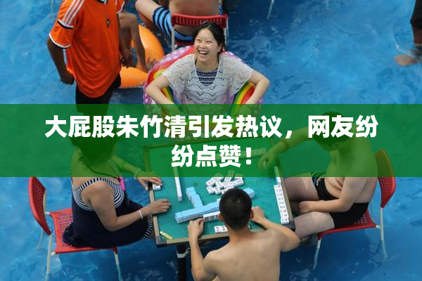大屁股朱竹清引发热议，网友纷纷点赞！