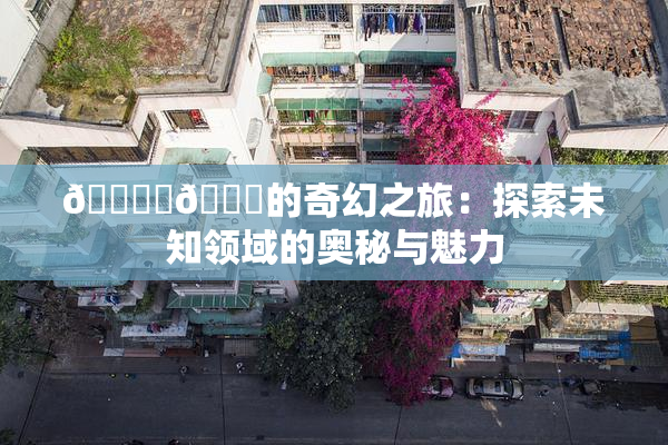 🔞‌🍌的奇幻之旅：探索未知领域的奥秘与魅力