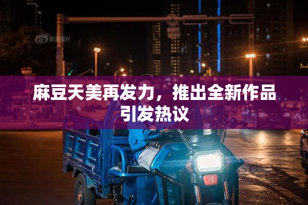 麻豆天美再发力，推出全新作品引发热议