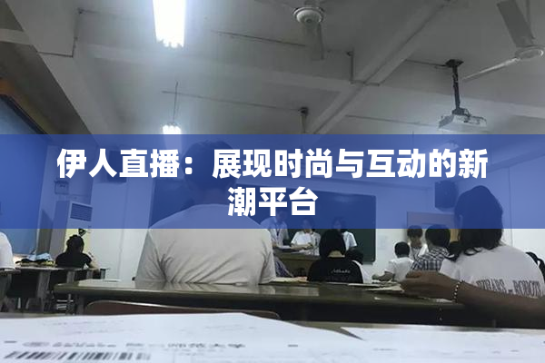 伊人直播：展现时尚与互动的新潮平台