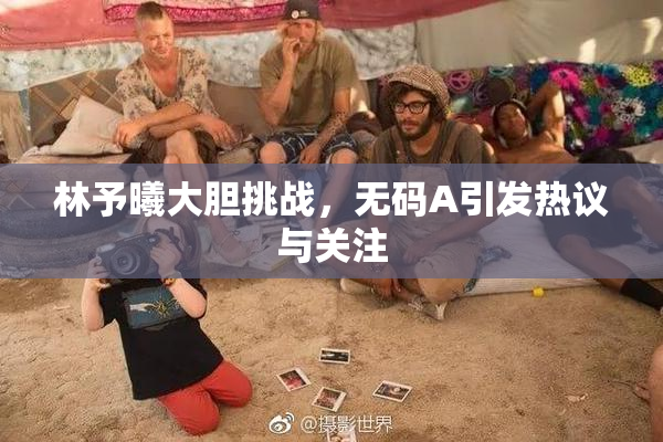 林予曦大胆挑战，无码A引发热议与关注