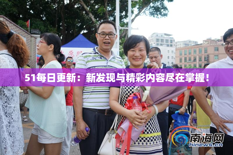 51每日更新：新发现与精彩内容尽在掌握！