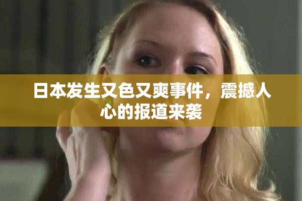 日本发生又色又爽事件，震撼人心的报道来袭