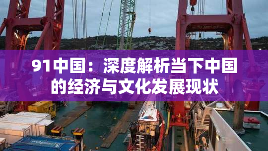 91中国：深度解析当下中国的经济与文化发展现状