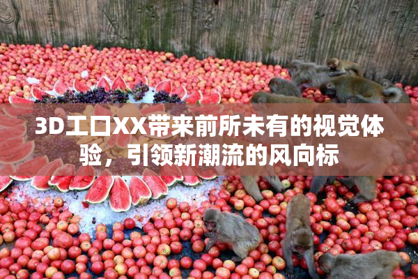 3D工口XX带来前所未有的视觉体验，引领新潮流的风向标