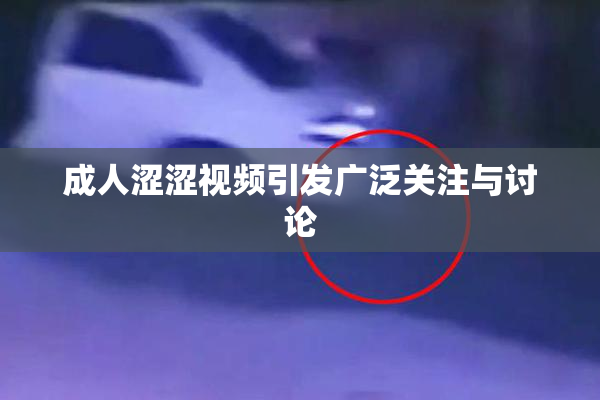 成人涩涩视频引发广泛关注与讨论