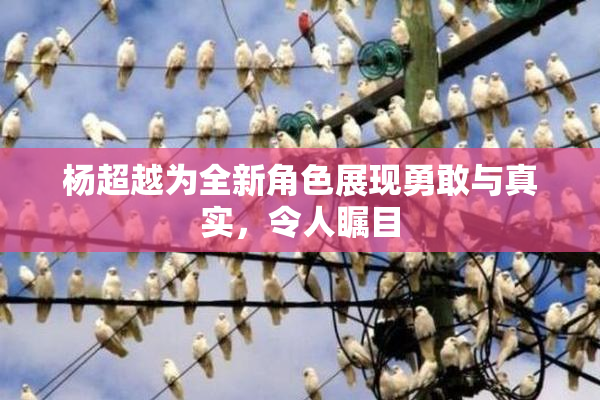 杨超越为全新角色展现勇敢与真实，令人瞩目