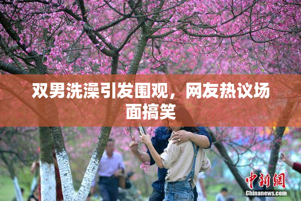 双男洗澡引发围观，网友热议场面搞笑