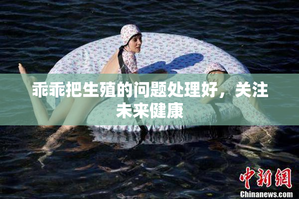 乖乖把生殖的问题处理好，关注未来健康