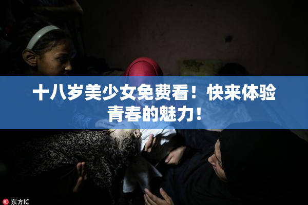 十八岁美少女免费看！快来体验青春的魅力！