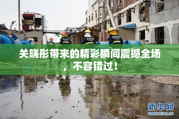 关晓彤带来的精彩瞬间震撼全场，不容错过！