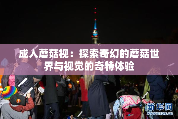 成人蘑菇视：探索奇幻的蘑菇世界与视觉的奇特体验
