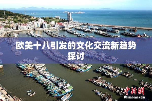 欧美十八引发的文化交流新趋势探讨