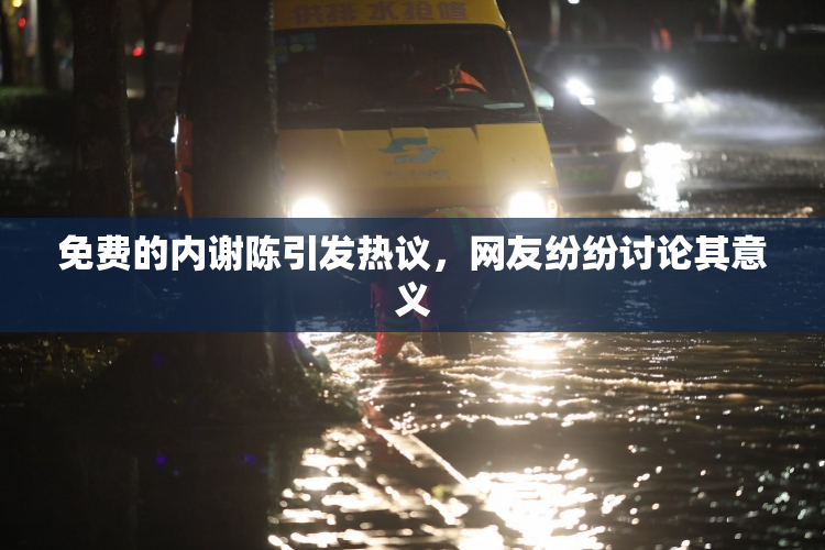 免费的内谢陈引发热议，网友纷纷讨论其意义
