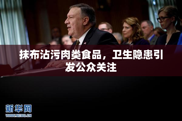 抹布沾污肉类食品，卫生隐患引发公众关注