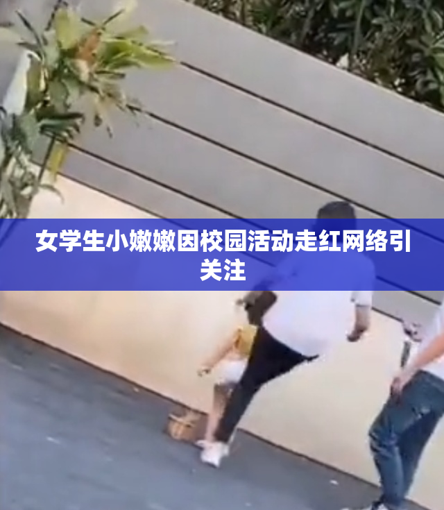 女学生小嫩嫩因校园活动走红网络引关注
