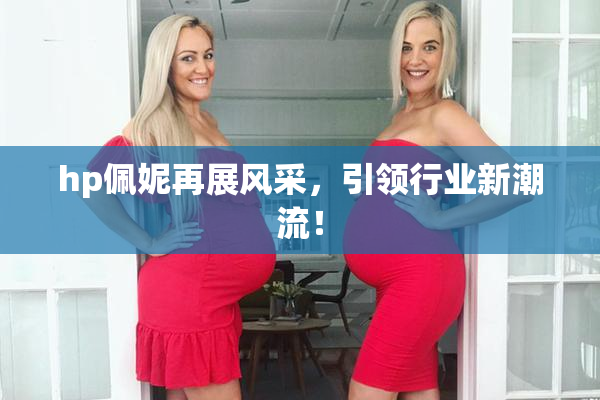 hp佩妮再展风采，引领行业新潮流！