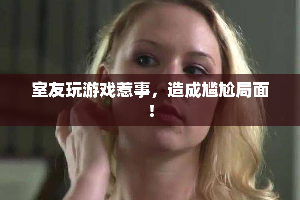 室友玩游戏惹事，造成尴尬局面！
