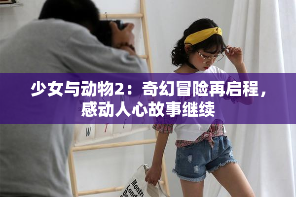 少女与动物2：奇幻冒险再启程，感动人心故事继续
