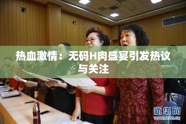 热血激情：无码H肉盛宴引发热议与关注