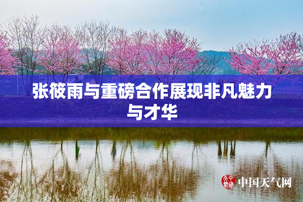 张筱雨与重磅合作展现非凡魅力与才华