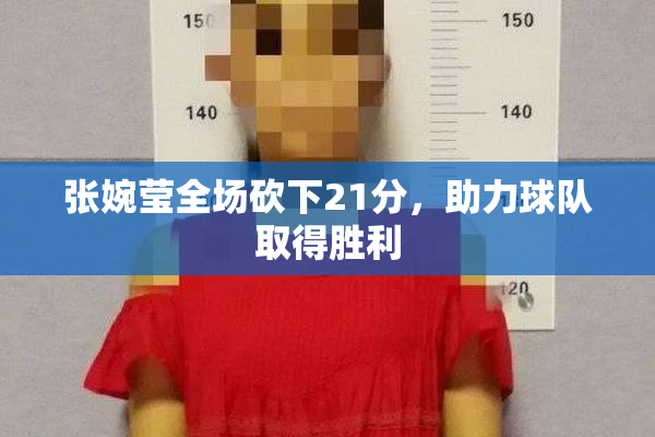 张婉莹全场砍下21分，助力球队取得胜利