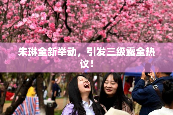 朱琳全新举动，引发三级露全热议！