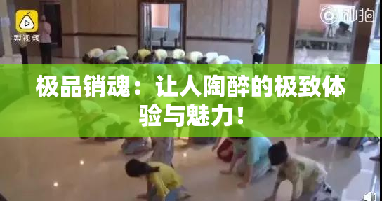 极品销魂：让人陶醉的极致体验与魅力！