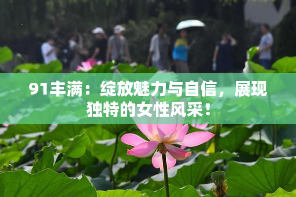 91丰满：绽放魅力与自信，展现独特的女性风采！