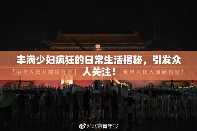 丰满少妇疯狂的日常生活揭秘，引发众人关注！
