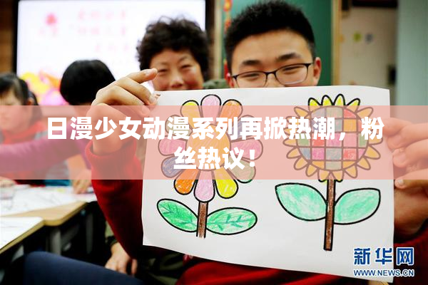 日漫少女动漫系列再掀热潮，粉丝热议！