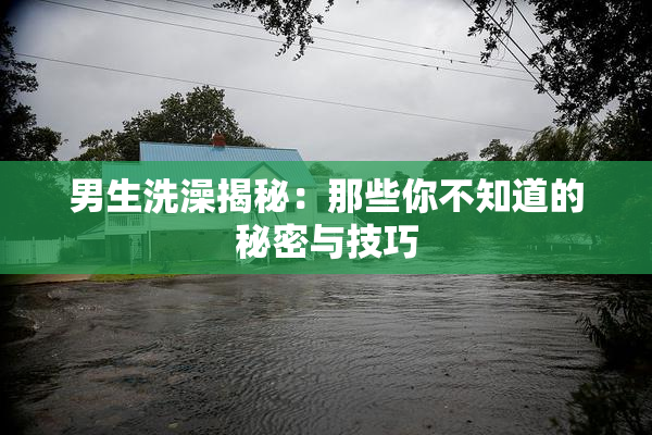 男生洗澡揭秘：那些你不知道的秘密与技巧