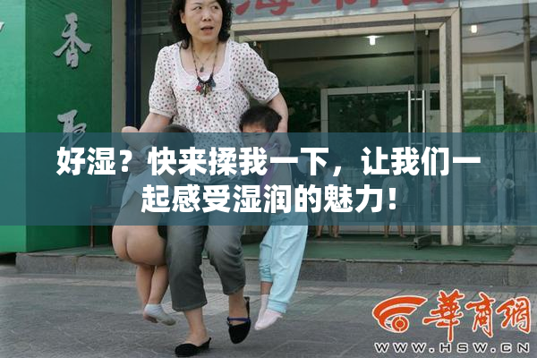 好湿？快来揉我一下，让我们一起感受湿润的魅力！