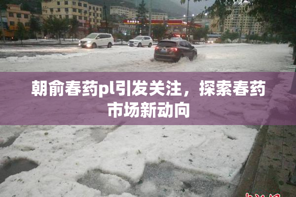 朝俞春药pl引发关注，探索春药市场新动向