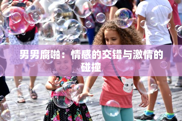 男男腐啪：情感的交错与激情的碰撞