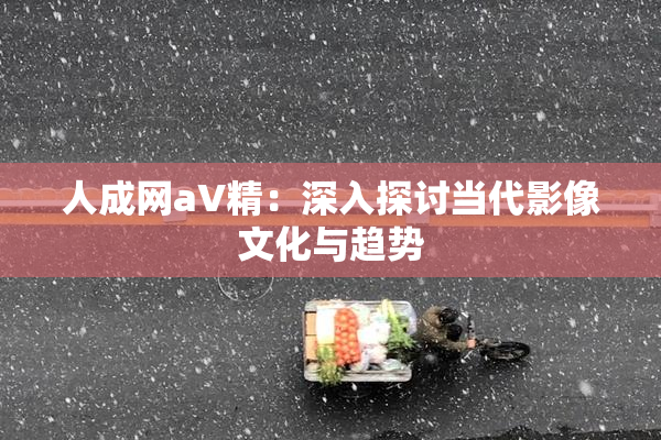 人成网aV精：深入探讨当代影像文化与趋势