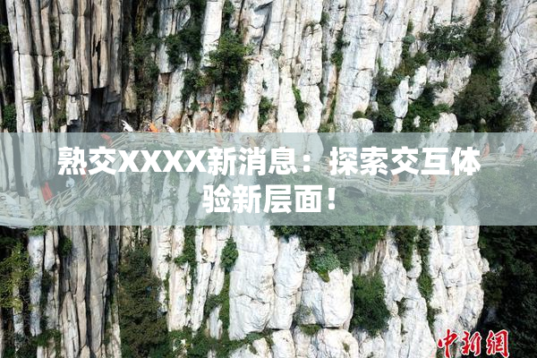 熟交XXXX新消息：探索交互体验新层面！