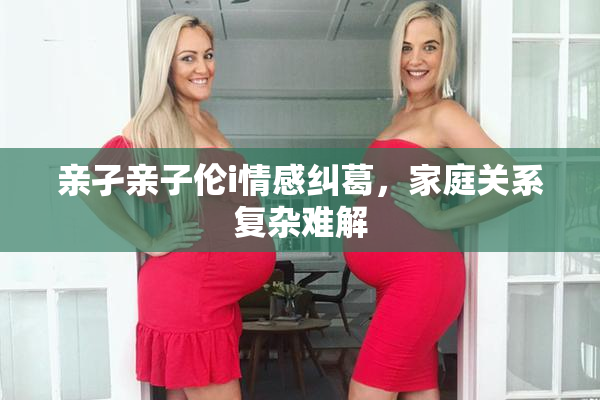 亲孑亲子伦i情感纠葛，家庭关系复杂难解