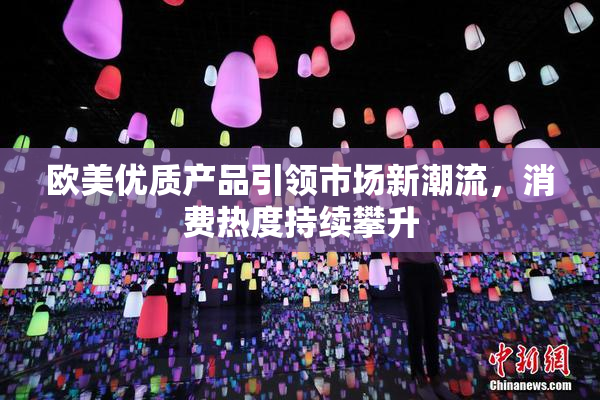 欧美优质产品引领市场新潮流，消费热度持续攀升