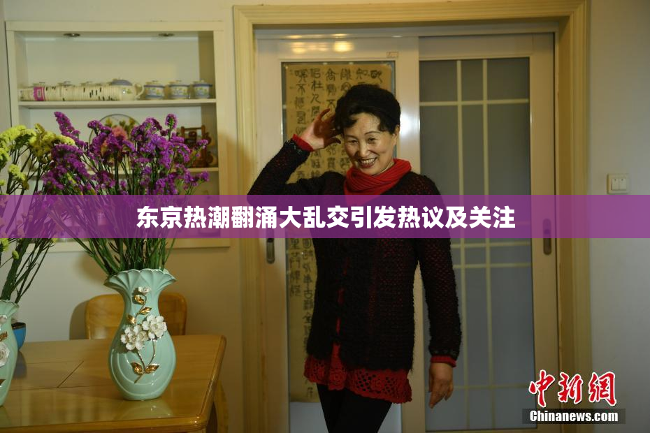 东京热潮翻涌大乱交引发热议及关注