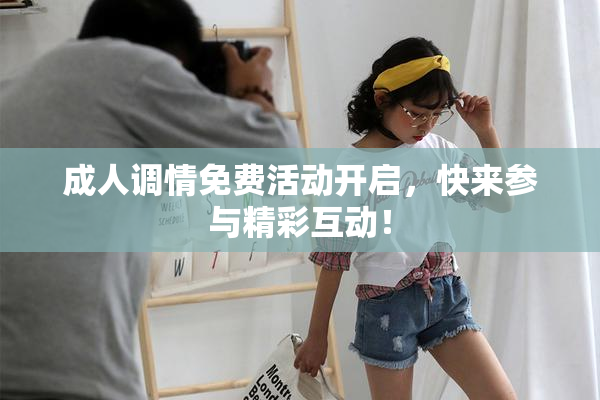 成人调情免费活动开启，快来参与精彩互动！