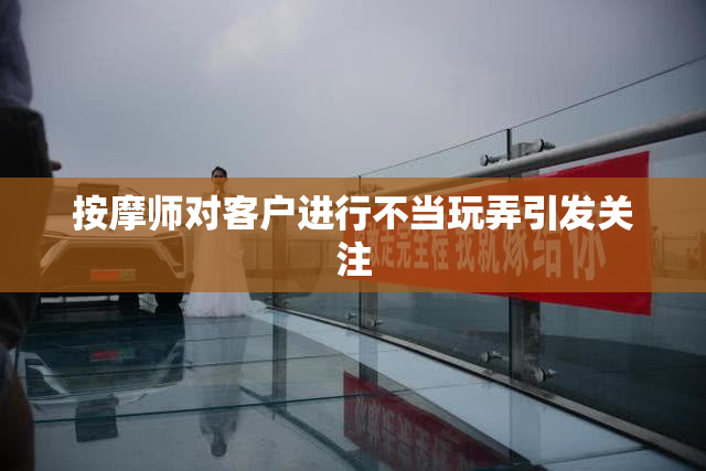 按摩师对客户进行不当玩弄引发关注