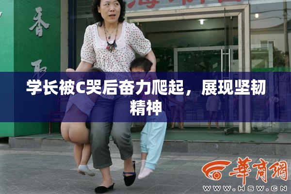 学长被C哭后奋力爬起，展现坚韧精神