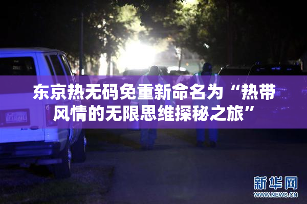 东京热无码免重新命名为“热带风情的无限思维探秘之旅”