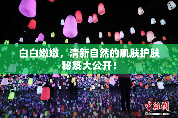 白白嫩嫩，清新自然的肌肤护肤秘笈大公开！