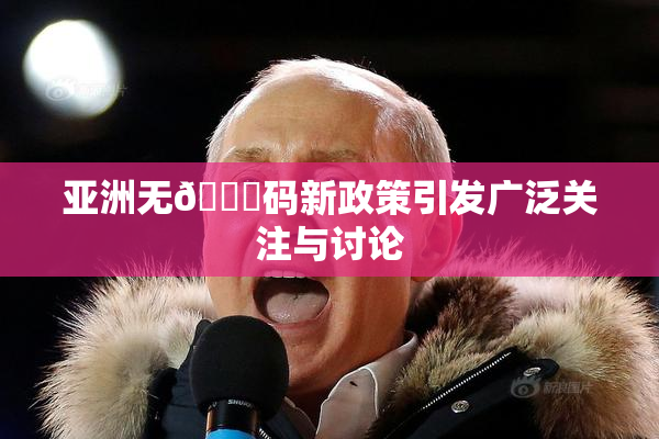 亚洲无🈚码新政策引发广泛关注与讨论