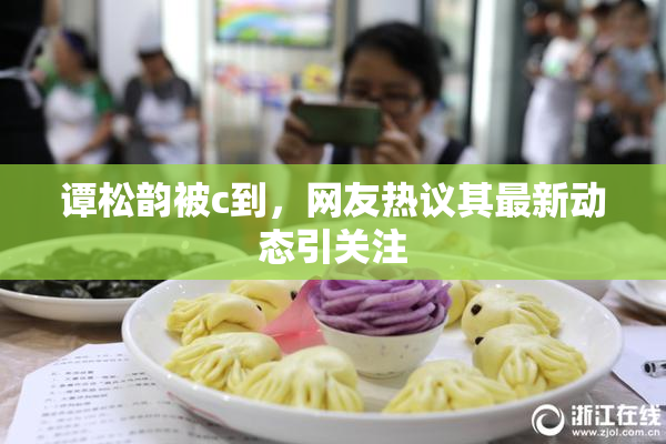 谭松韵被c到，网友热议其最新动态引关注